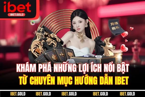 Khám phá những lợi ích nổi bật từ chuyên mục hướng dẫn IBET