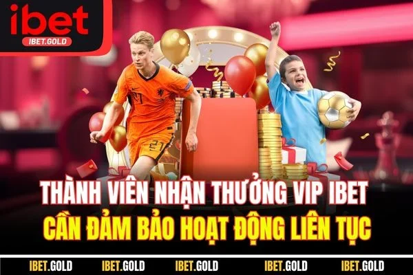 Thành viên nhận thưởng VIP IBET cần đảm bảo hoạt động liên tục