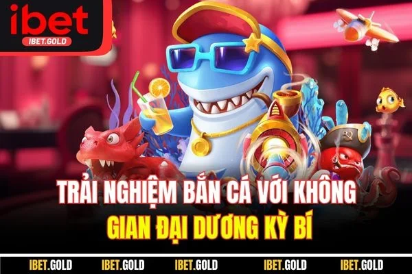 Trải nghiệm bắn cá với không gian đại dương kỳ bí
