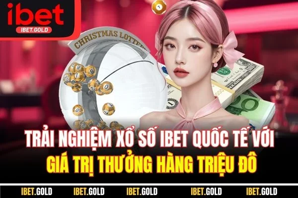 Trải nghiệm xổ số IBET quốc tế với giá trị thưởng hàng triệu đô