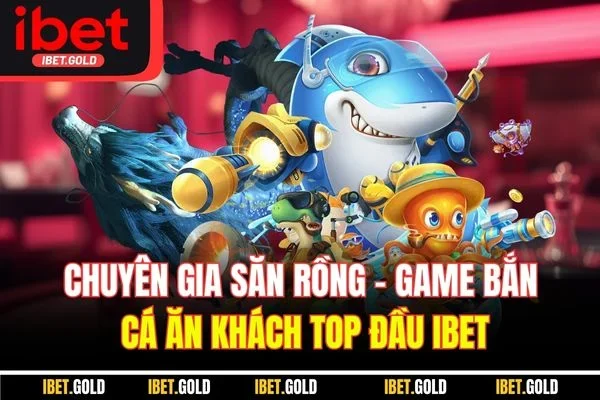 Chuyên Gia Săn Rồng - Game Bắn Cá Ăn Khách Top Đầu IBET
