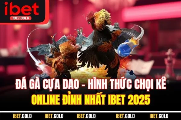 Đá Gà Cựa Dao - Hình Thức Chọi Kê Online Đỉnh Nhất IBET 2025