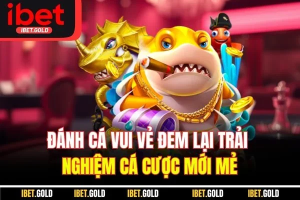 Đánh Cá Vui Vẻ đem lại trải nghiệm cá cược mới mẻ
