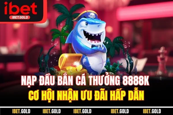 Nạp Đầu Bắn Cá Thưởng 8888K - Cơ Hội Nhận Ưu Đãi Hấp Dẫn