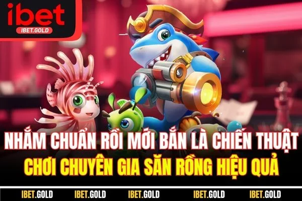 Nhắm chuẩn rồi mới bắn là chiến thuật chơi chuyên gia săn rồng hiệu quả